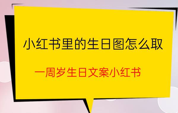 小红书里的生日图怎么取 一周岁生日文案小红书？